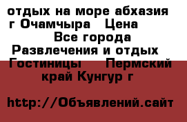 отдых на море абхазия  г Очамчыра › Цена ­ 600 - Все города Развлечения и отдых » Гостиницы   . Пермский край,Кунгур г.